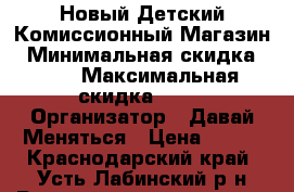  Новый Детский Комиссионный Магазин › Минимальная скидка ­ 30 › Максимальная скидка ­ 70 › Организатор ­ Давай Меняться › Цена ­ 100 - Краснодарский край, Усть-Лабинский р-н Распродажи и скидки » Распродажи и скидки на товары   